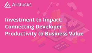 Investment to Impact: Connecting Developer Productivity to Business Value
